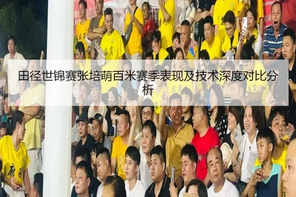 田径世锦赛张培萌百米赛季表现及技术深度对比分析